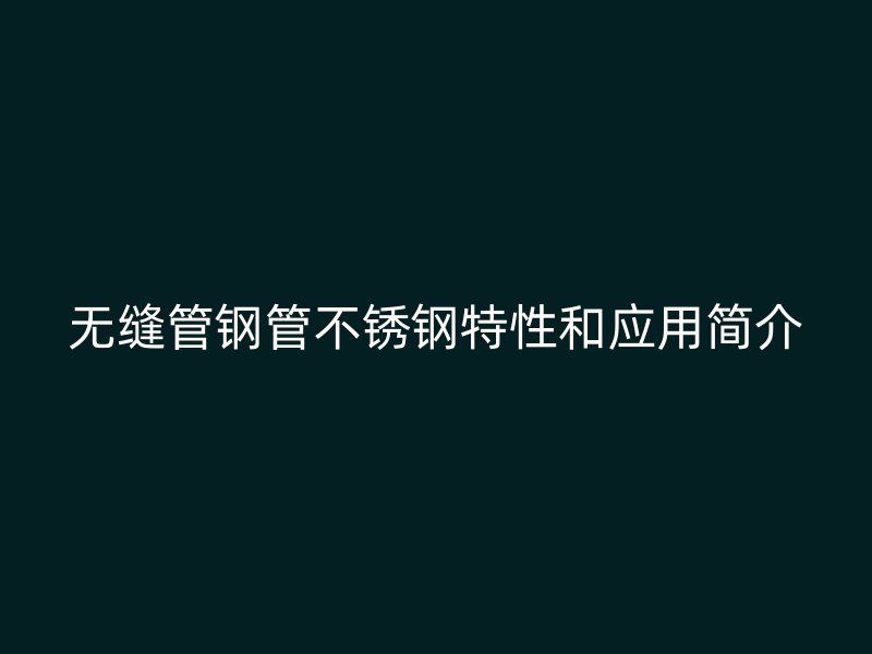 无缝管钢管不锈钢特性和应用简介