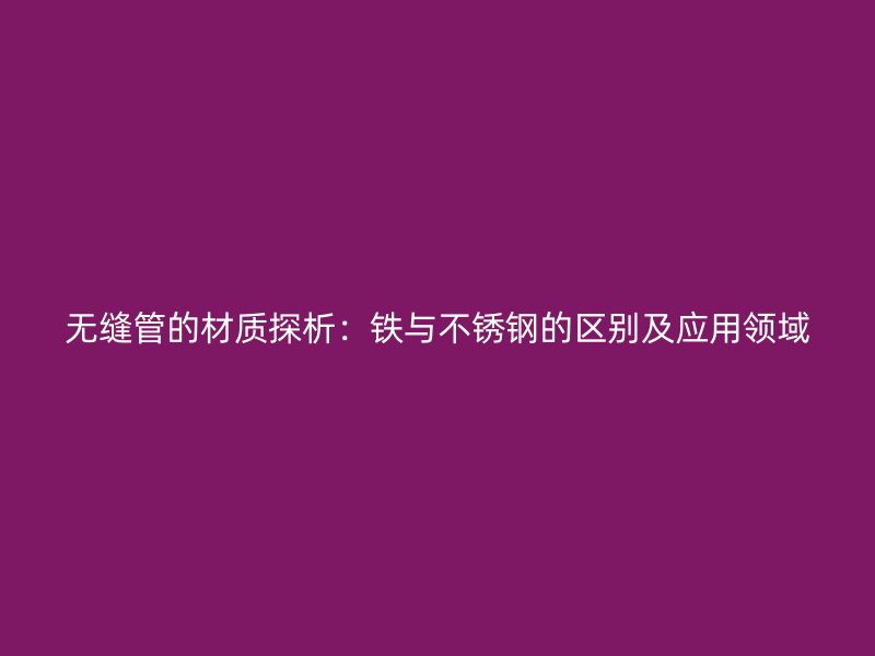 无缝管的材质探析：铁与不锈钢的区别及应用领域