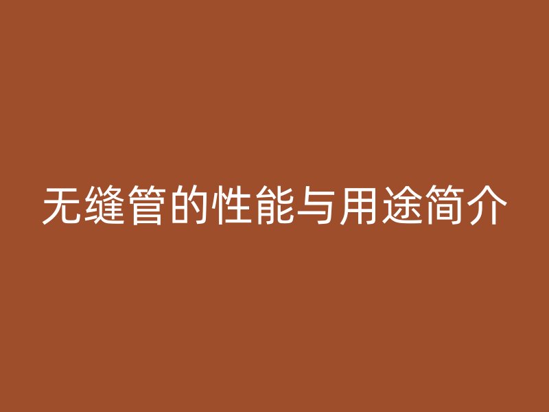 无缝管的性能与用途简介