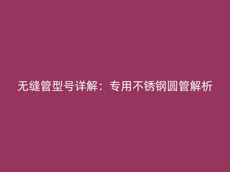 无缝管型号详解：专用不锈钢圆管解析