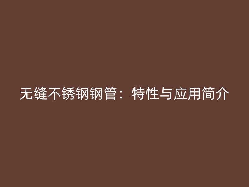 无缝不锈钢钢管：特性与应用简介