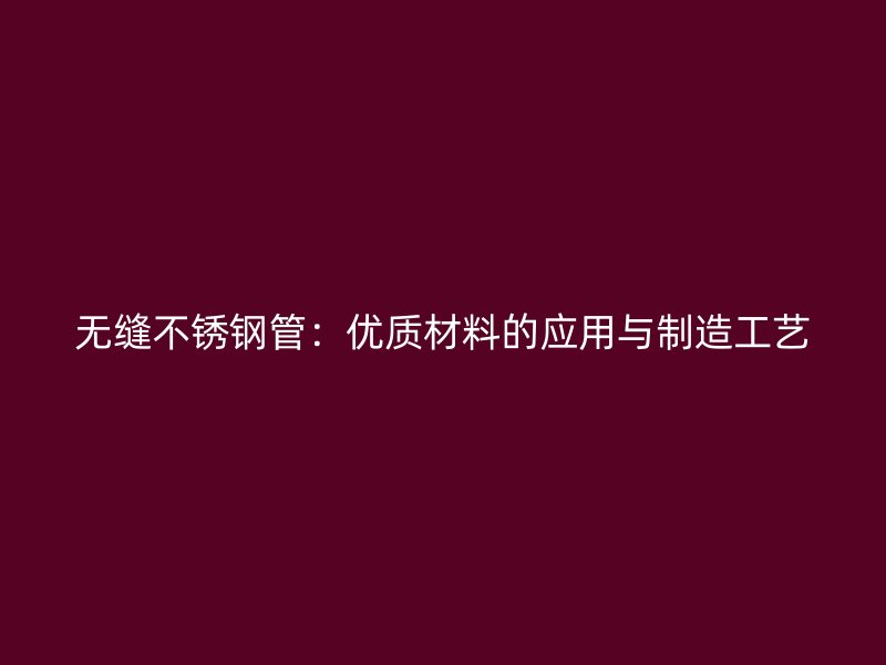 无缝不锈钢管：优质材料的应用与制造工艺