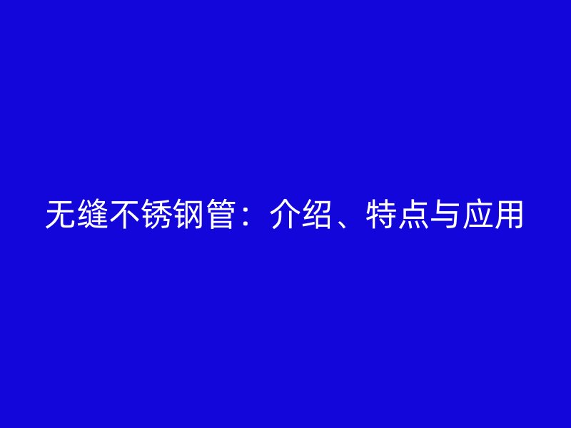 无缝不锈钢管：介绍、特点与应用