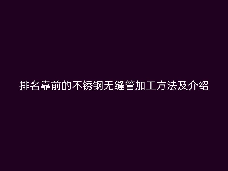 排名靠前的不锈钢无缝管加工方法及介绍