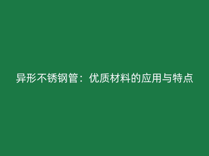 异形不锈钢管：优质材料的应用与特点