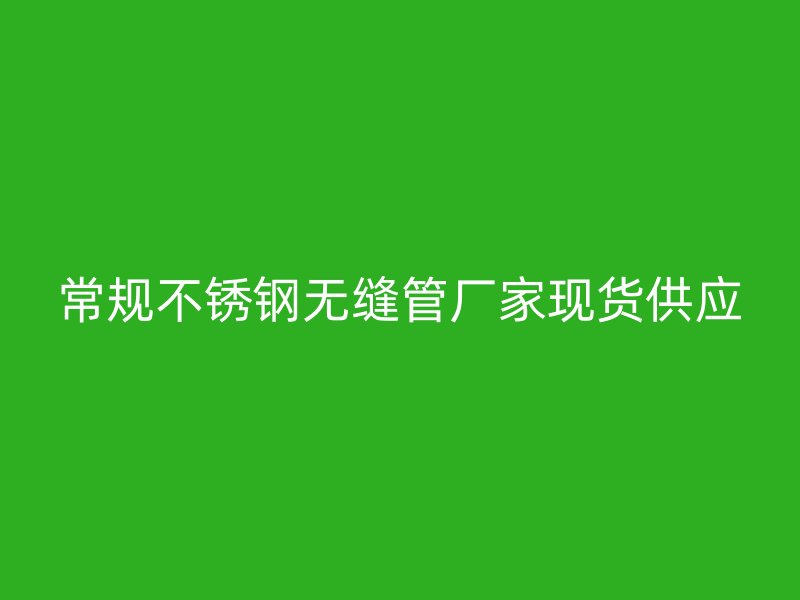 常规不锈钢无缝管厂家现货供应