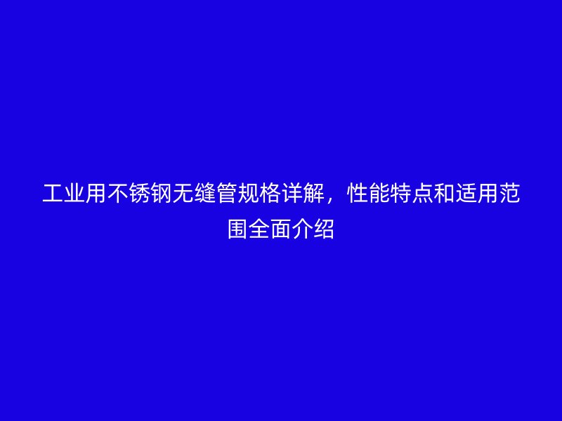 工业用不锈钢无缝管规格详解，性能特点和适用范围全面介绍
