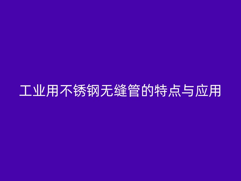 工业用不锈钢无缝管的特点与应用