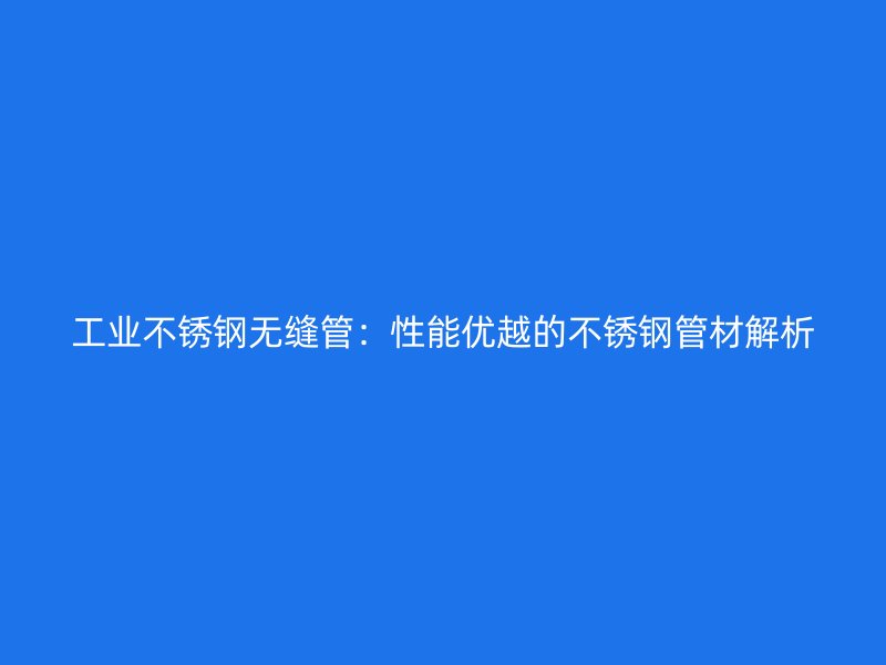 工业不锈钢无缝管：性能优越的不锈钢管材解析