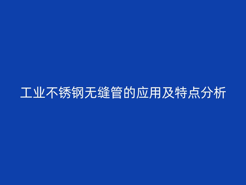 工业不锈钢无缝管的应用及特点分析