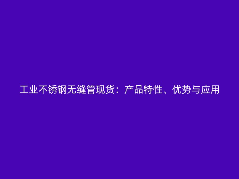 工业不锈钢无缝管现货：产品特性、优势与应用