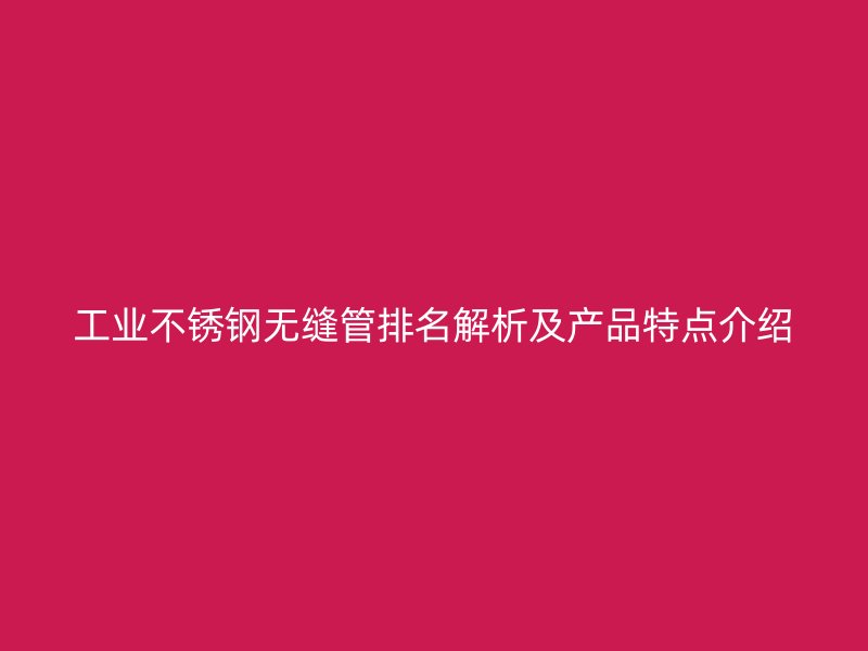 工业不锈钢无缝管排名解析及产品特点介绍
