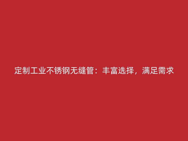 定制工业不锈钢无缝管：丰富选择，满足需求