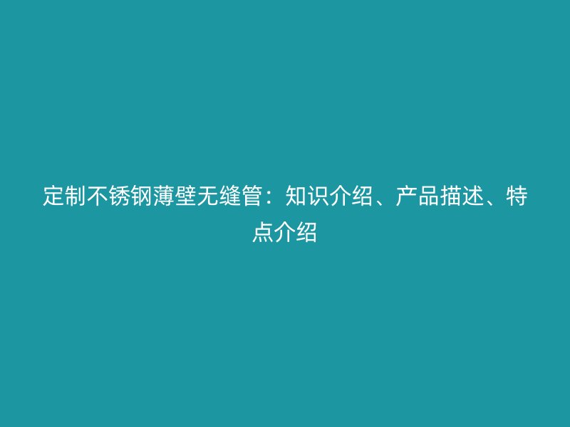 定制不锈钢薄壁无缝管：知识介绍、产品描述、特点介绍