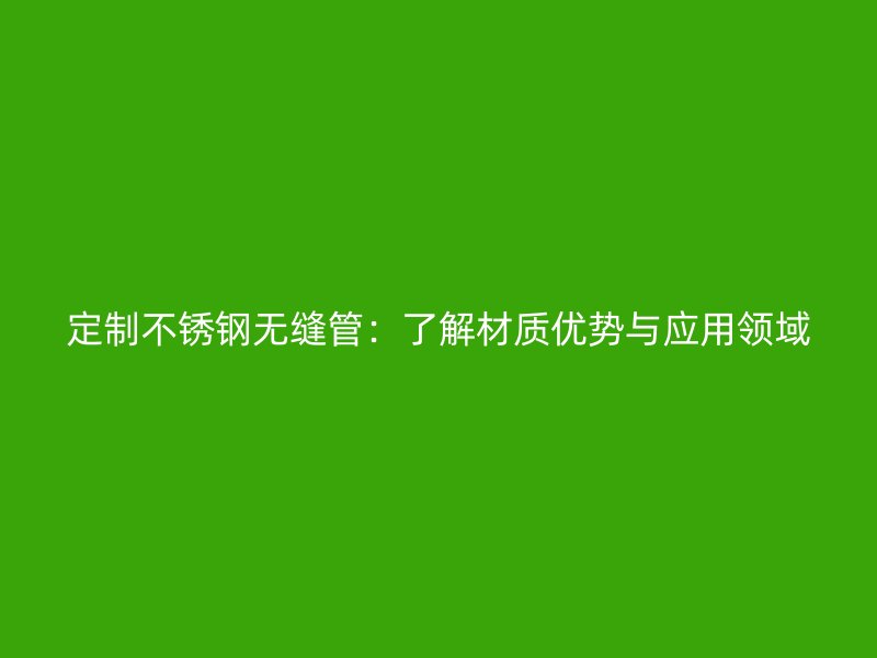定制不锈钢无缝管：了解材质优势与应用领域