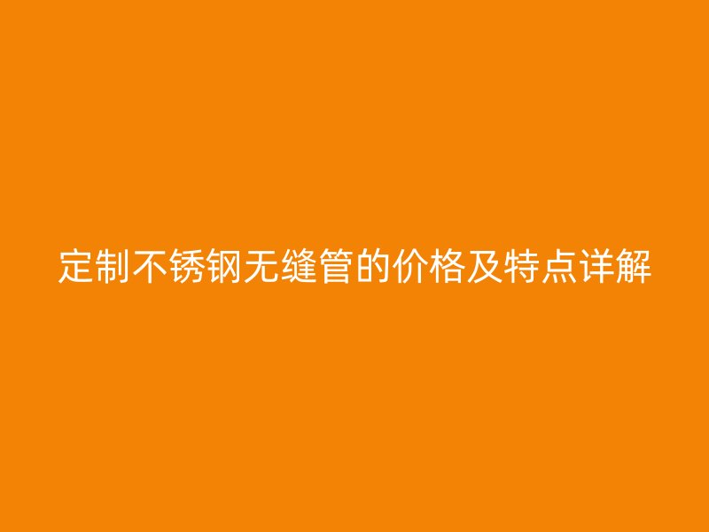 定制不锈钢无缝管的价格及特点详解