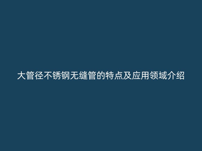 大管径不锈钢无缝管的特点及应用领域介绍