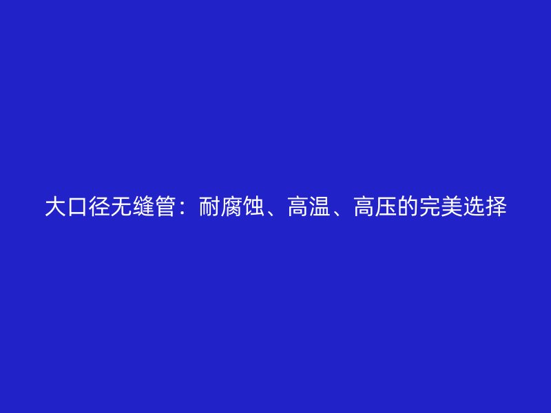大口径无缝管：耐腐蚀、高温、高压的完美选择