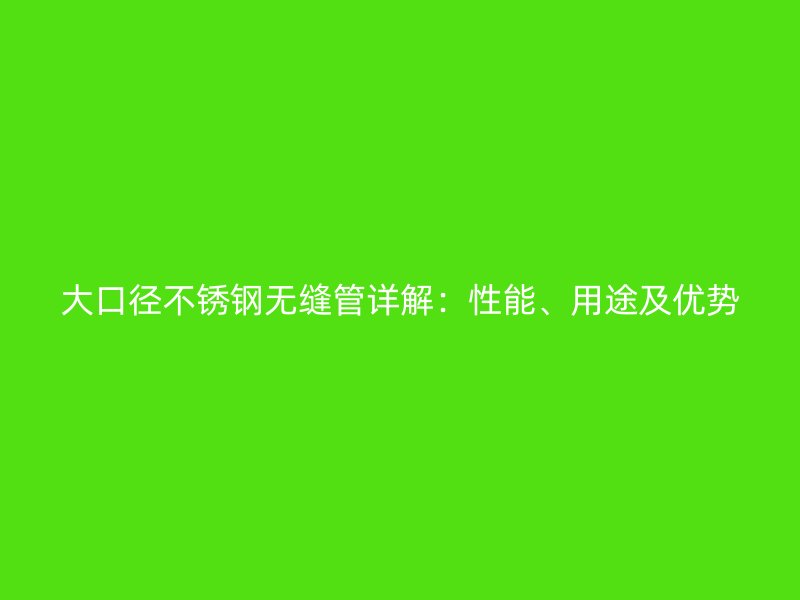 大口径不锈钢无缝管详解：性能、用途及优势