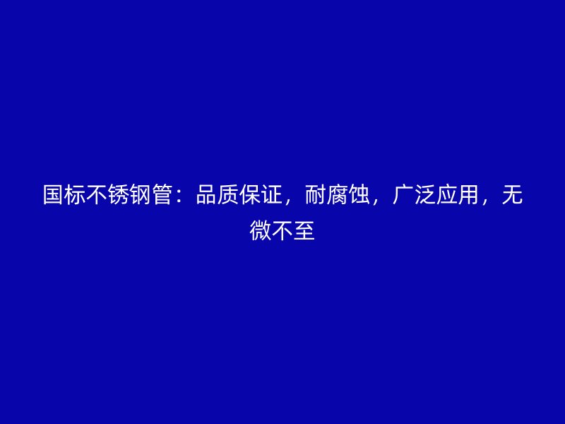 国标不锈钢管：品质保证，耐腐蚀，广泛应用，无微不至