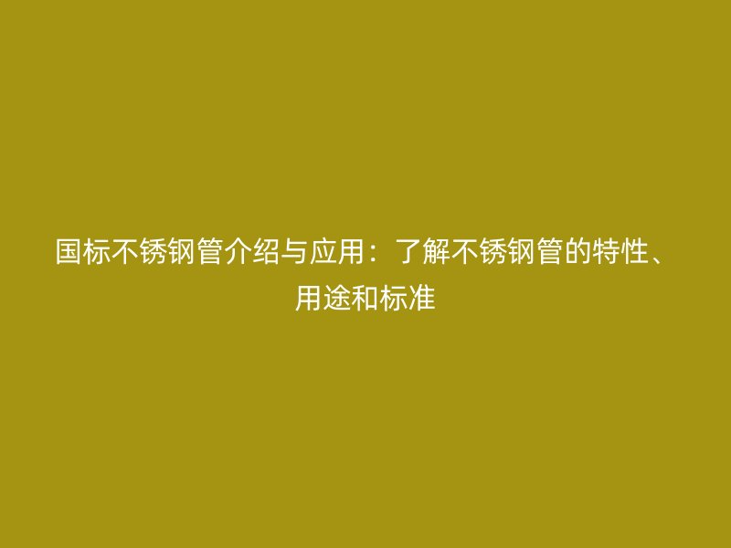 国标不锈钢管介绍与应用：了解不锈钢管的特性、用途和标准