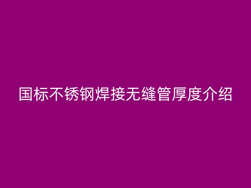 国标不锈钢焊接无缝管厚度介绍