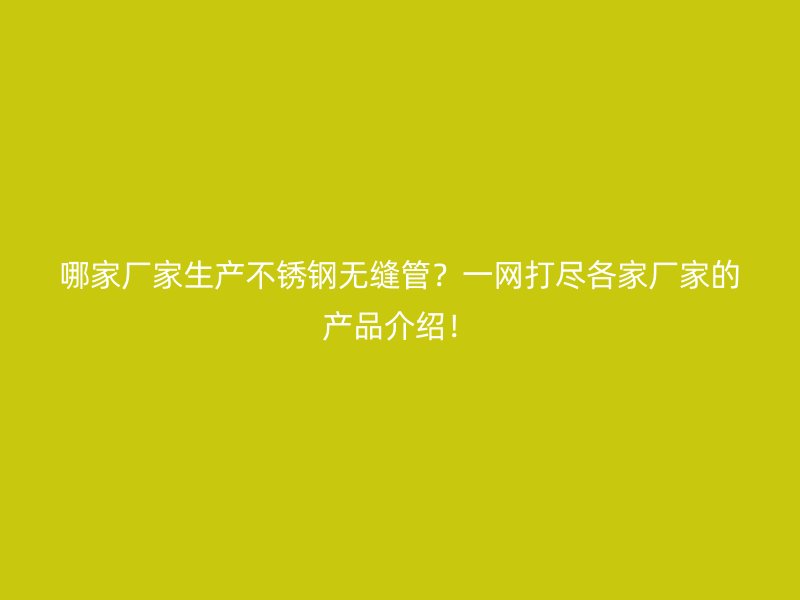 哪家厂家生产不锈钢无缝管？一网打尽各家厂家的产品介绍！
