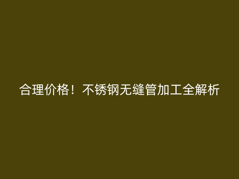 合理价格！不锈钢无缝管加工全解析