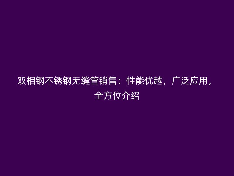 双相钢不锈钢无缝管销售：性能优越，广泛应用，全方位介绍