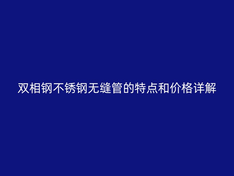 双相钢不锈钢无缝管的特点和价格详解