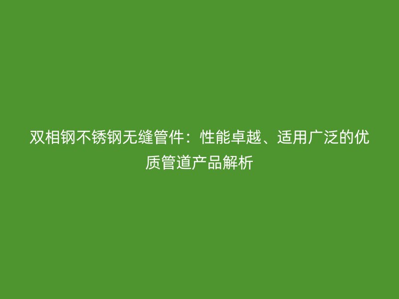 双相钢不锈钢无缝管件：性能卓越、适用广泛的优质管道产品解析
