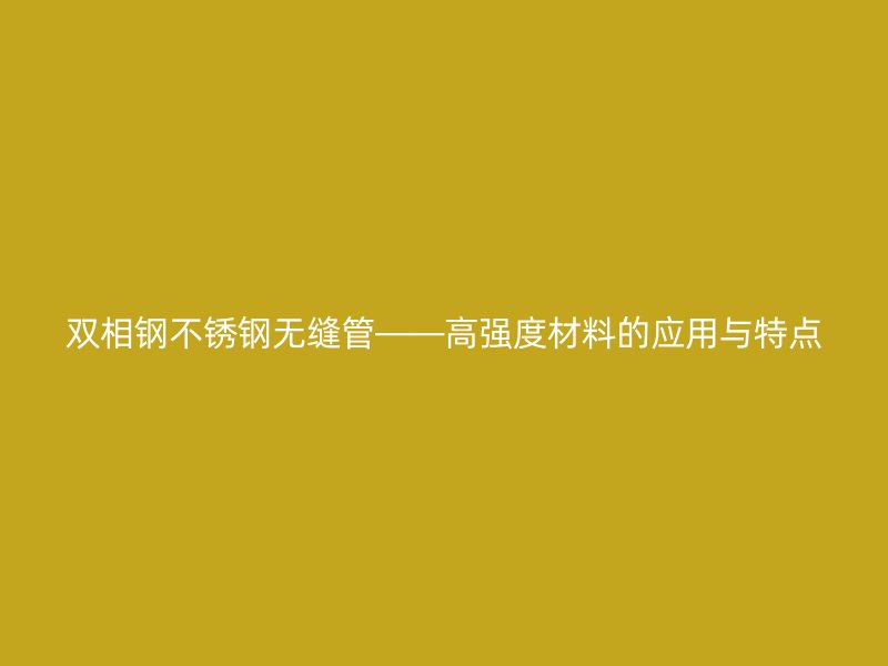 双相钢不锈钢无缝管——高强度材料的应用与特点