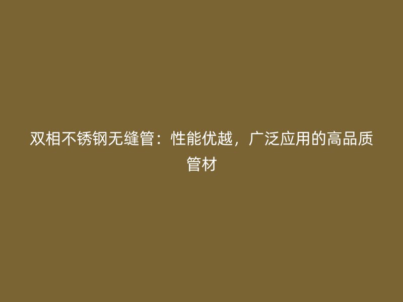 双相不锈钢无缝管：性能优越，广泛应用的高品质管材