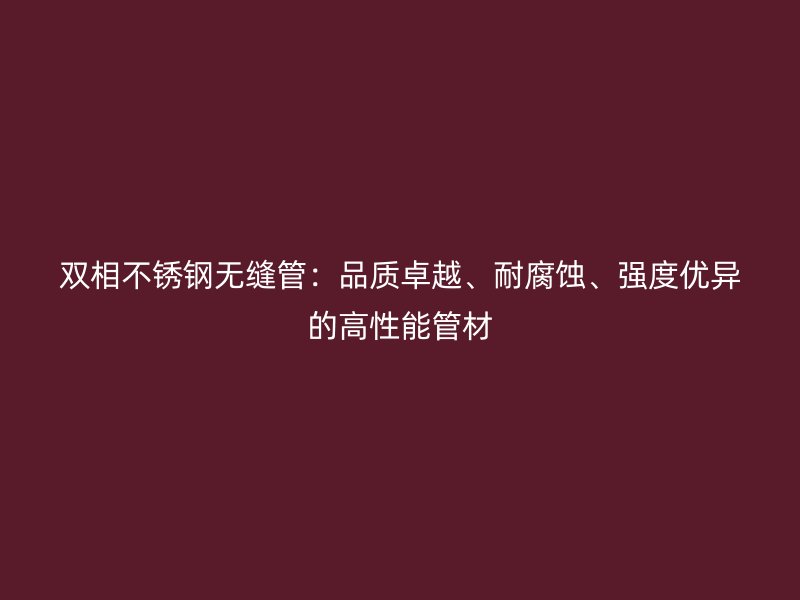 双相不锈钢无缝管：品质卓越、耐腐蚀、强度优异的高性能管材