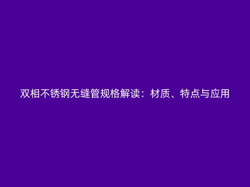 双相不锈钢无缝管规格解读：材质、特点与应用