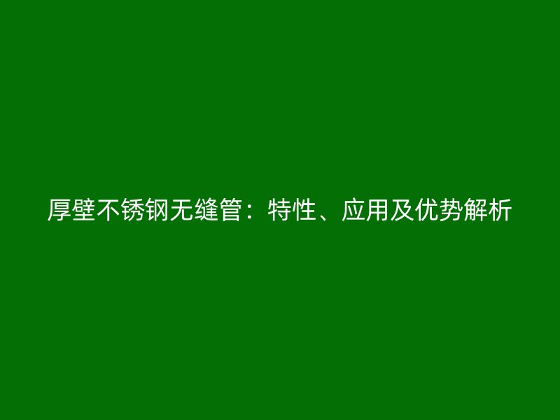 厚壁不锈钢无缝管：特性、应用及优势解析