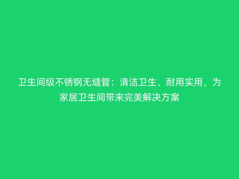 卫生间级不锈钢无缝管：清洁卫生、耐用实用，为家居卫生间带来完美解决方案