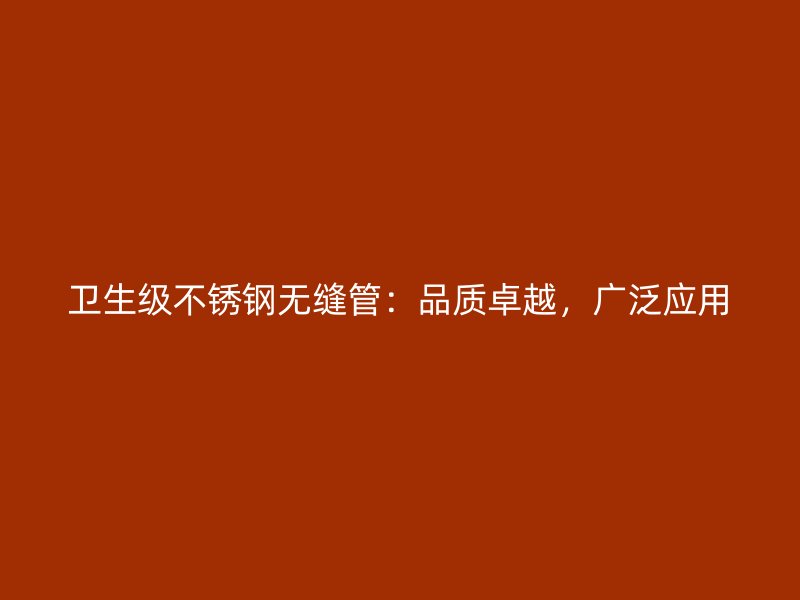 卫生级不锈钢无缝管：品质卓越，广泛应用