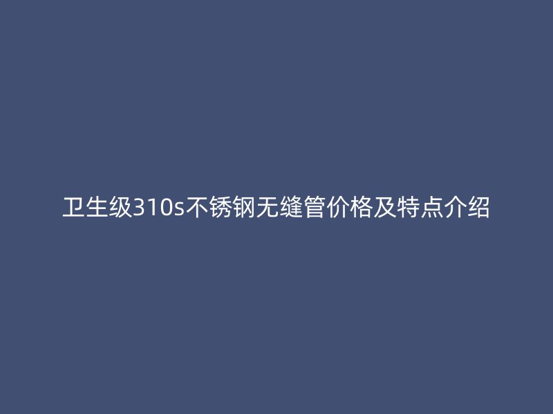 卫生级310s不锈钢无缝管价格及特点介绍