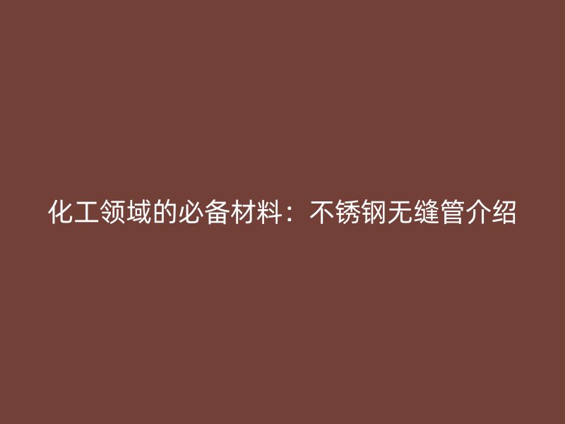 化工领域的必备材料：不锈钢无缝管介绍