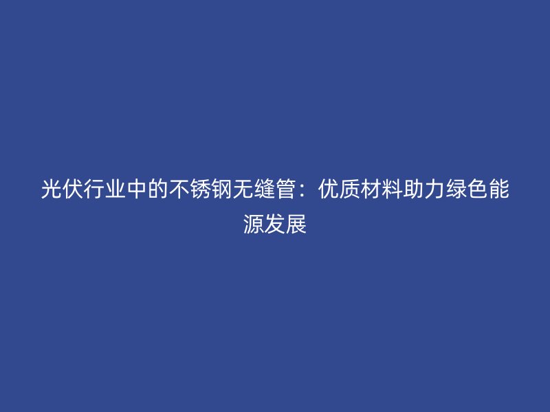 光伏行业中的不锈钢无缝管：优质材料助力绿色能源发展