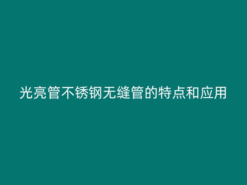 光亮管不锈钢无缝管的特点和应用