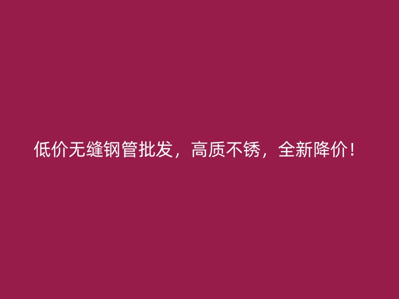 低价无缝钢管批发，高质不锈，全新降价！