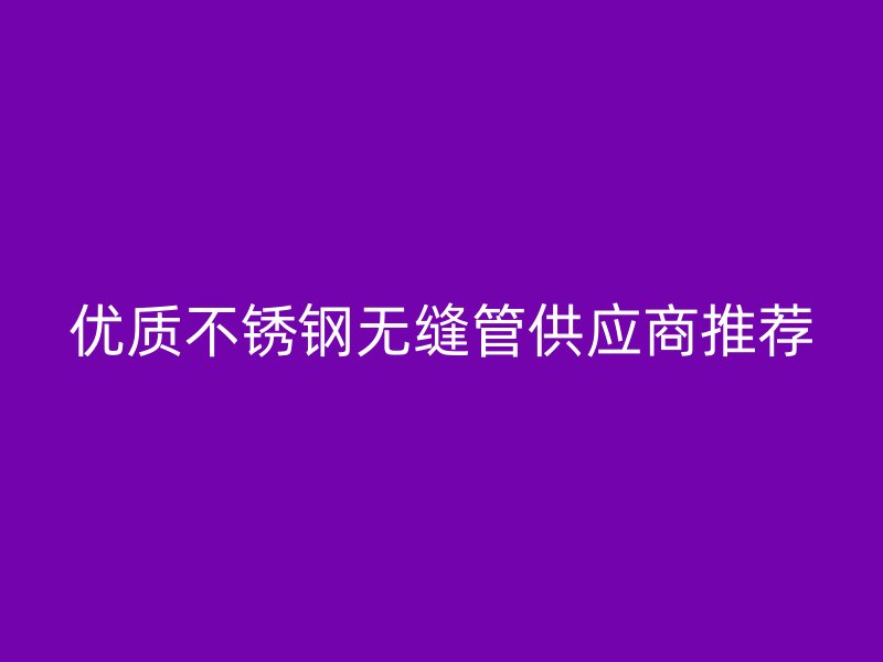 优质不锈钢无缝管供应商推荐
