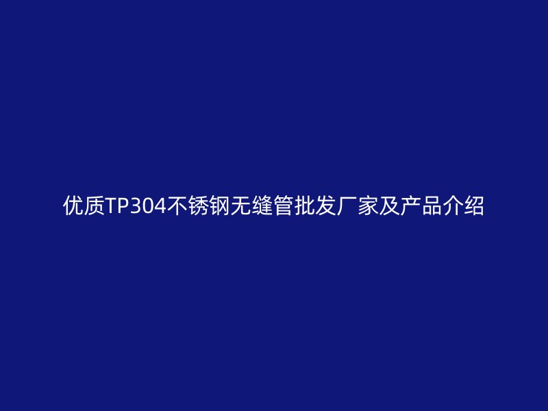 优质TP304不锈钢无缝管批发厂家及产品介绍