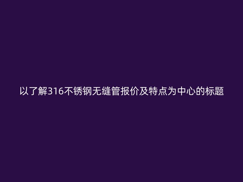 以了解316不锈钢无缝管报价及特点为中心的标题