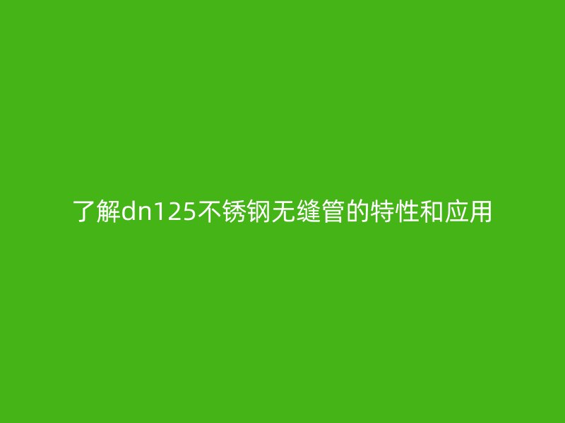 了解dn125不锈钢无缝管的特性和应用