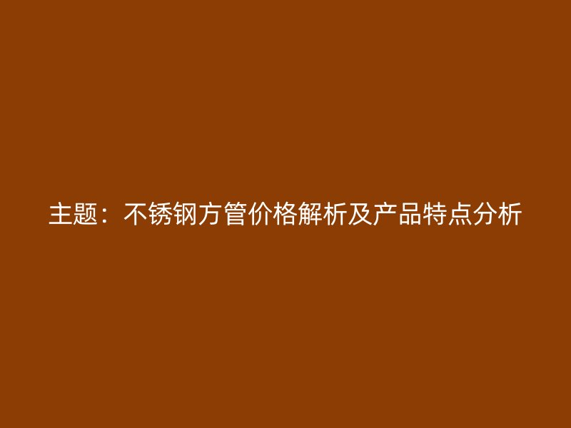 主题：不锈钢方管价格解析及产品特点分析