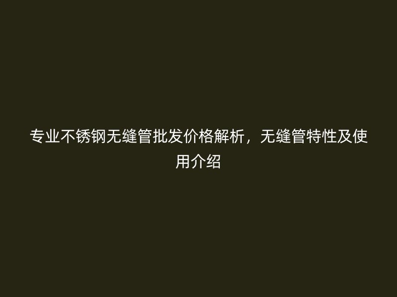 专业不锈钢无缝管批发价格解析，无缝管特性及使用介绍