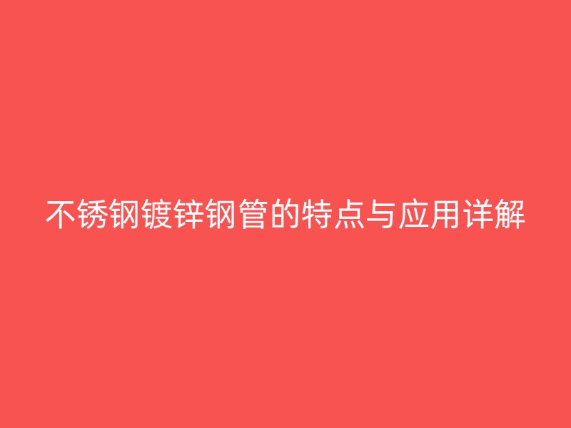 不锈钢镀锌钢管的特点与应用详解